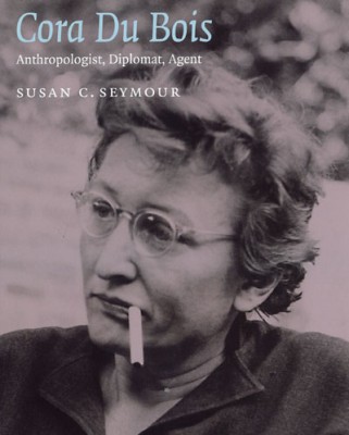 Cora Du Bois: Anthropologist, Diplomat, Agent, by Professor Susan C. Seymour